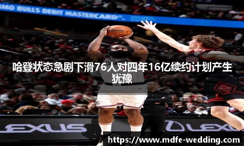 哈登状态急剧下滑76人对四年16亿续约计划产生犹豫