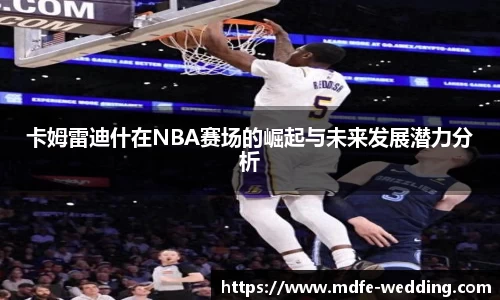 卡姆雷迪什在NBA赛场的崛起与未来发展潜力分析