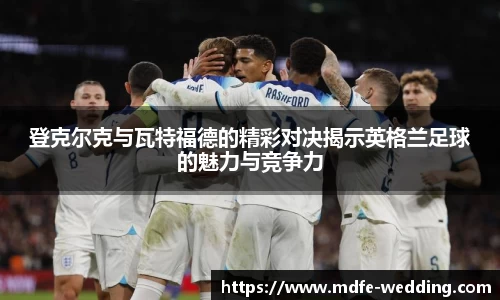 登克尔克与瓦特福德的精彩对决揭示英格兰足球的魅力与竞争力