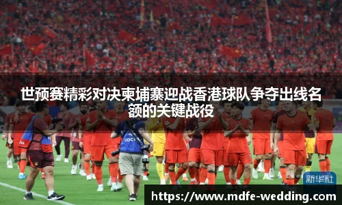 世预赛精彩对决柬埔寨迎战香港球队争夺出线名额的关键战役