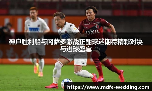 神户胜利船与冈萨多激战正酣球迷期待精彩对决与进球盛宴
