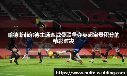哈德斯菲尔德主场迎战曼联争夺英超宝贵积分的精彩对决