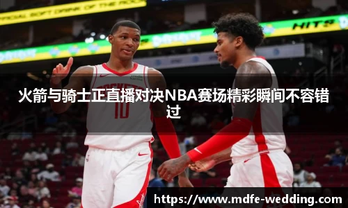 火箭与骑士正直播对决NBA赛场精彩瞬间不容错过