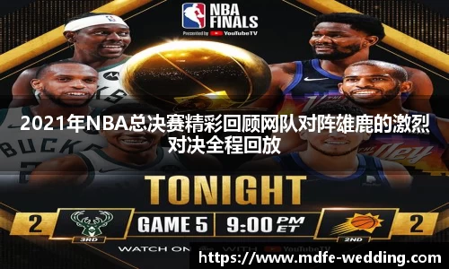 2021年NBA总决赛精彩回顾网队对阵雄鹿的激烈对决全程回放
