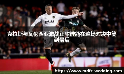 克拉斯与瓦伦西亚激战正酣谁能在这场对决中笑到最后