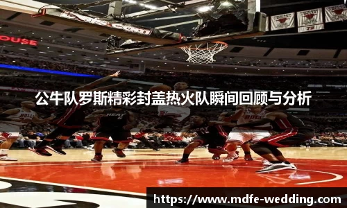 公牛队罗斯精彩封盖热火队瞬间回顾与分析